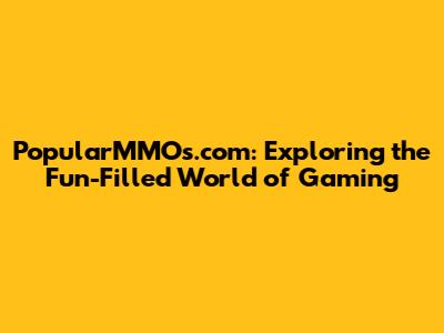 PopularMMOs.com: Exploring the Fun-Filled World of Gaming