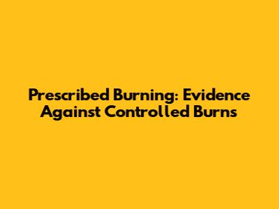 Prescribed Burning: Evidence Against Controlled Burns