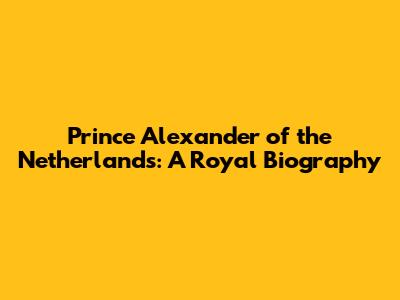 Prince Alexander of the Netherlands: A Royal Biography