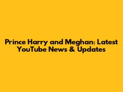 Prince Harry and Meghan: Latest YouTube News & Updates