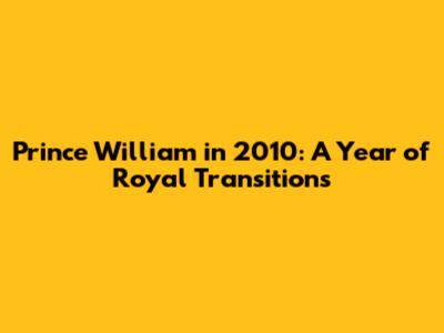 Prince William in 2010: A Year of Royal Transitions