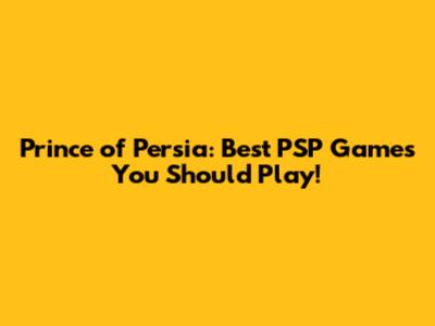 Prince of Persia: Best PSP Games You Should Play!