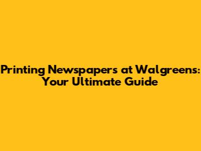 Printing Newspapers at Walgreens: Your Ultimate Guide