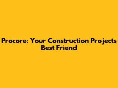 Procore: Your Construction Project's Best Friend