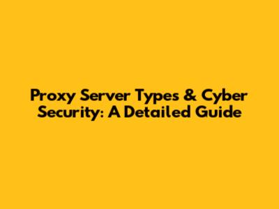 Proxy Server Types & Cyber Security: A Detailed Guide