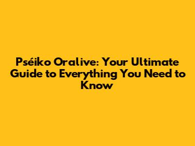Pséiko Oralive: Your Ultimate Guide to Everything You Need to Know