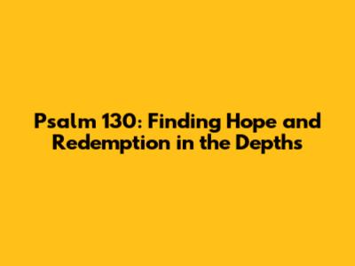Psalm 130: Finding Hope and Redemption in the Depths