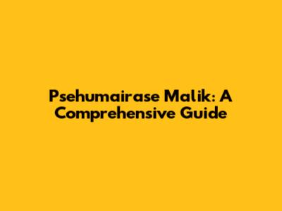Psehumairase Malik: A Comprehensive Guide