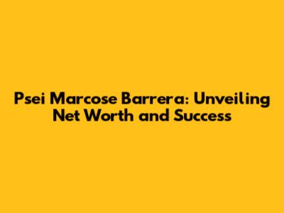 Psei Marcose Barrera: Unveiling Net Worth and Success