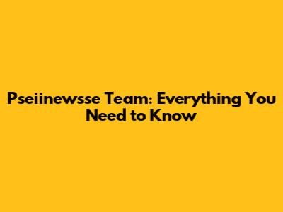 Pseiinewsse Team: Everything You Need to Know