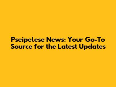 Pseipelese News: Your Go-To Source for the Latest Updates