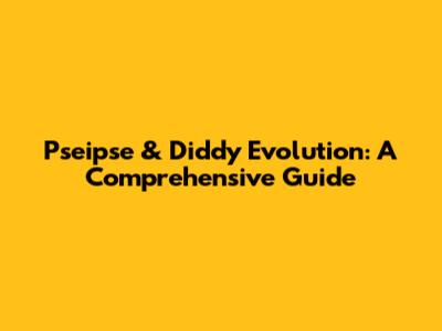 Pseipse & Diddy Evolution: A Comprehensive Guide