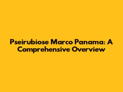 Pseirubiose Marco Panama: A Comprehensive Overview