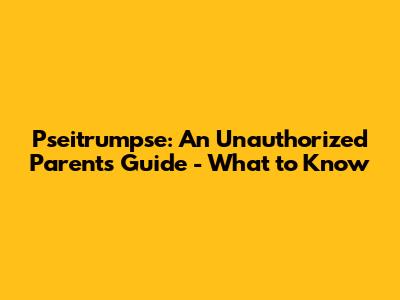 Pseitrumpse: An Unauthorized Parent's Guide - What to Know