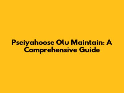 Pseiyahoose Olu Maintain: A Comprehensive Guide