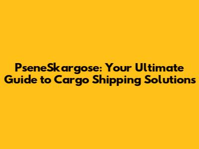 PseneSkargose: Your Ultimate Guide to Cargo Shipping Solutions