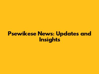 Psewikese News: Updates and Insights