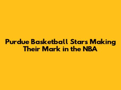 Purdue Basketball Stars Making Their Mark in the NBA