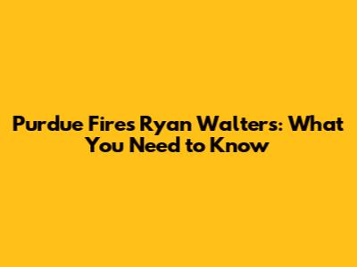 Purdue Fires Ryan Walters: What You Need to Know