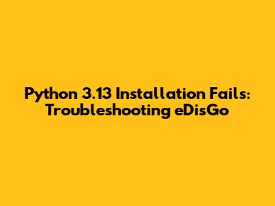 Python 3.13 Installation Fails: Troubleshooting eDisGo
