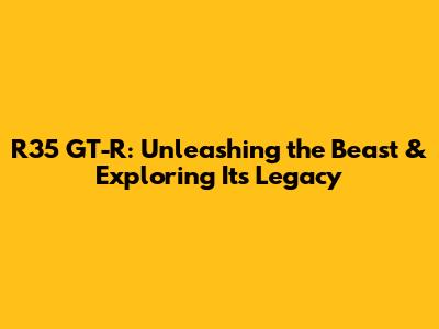 R35 GT-R: Unleashing the Beast & Exploring Its Legacy