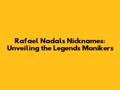 Rafael Nadal's Nicknames: Unveiling the Legend's Monikers