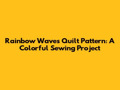 Rainbow Waves Quilt Pattern: A Colorful Sewing Project