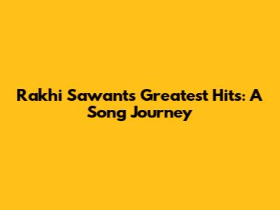 Rakhi Sawant's Greatest Hits: A Song Journey