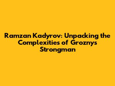 Ramzan Kadyrov: Unpacking the Complexities of Grozny's Strongman