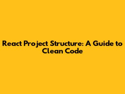 React Project Structure: A Guide to Clean Code