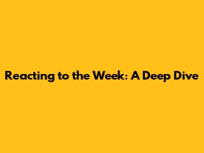Reacting to the Week: A Deep Dive