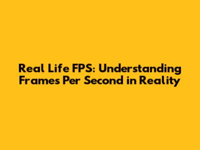 Real Life FPS: Understanding Frames Per Second in Reality