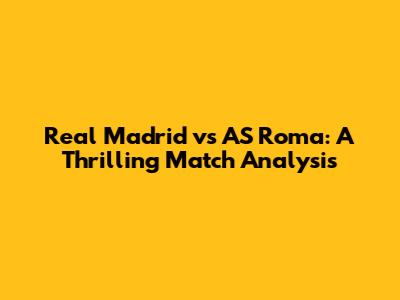 Real Madrid vs AS Roma: A Thrilling Match Analysis