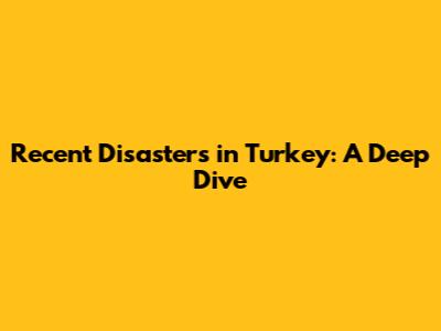 Recent Disasters in Turkey: A Deep Dive