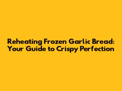 Reheating Frozen Garlic Bread: Your Guide to Crispy Perfection