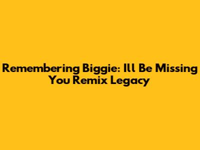 Remembering Biggie: 'I'll Be Missing You' Remix Legacy