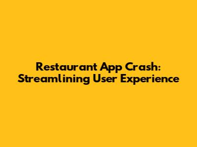 Restaurant App Crash: Streamlining User Experience