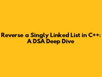 Reverse a Singly Linked List in C++: A DSA Deep Dive