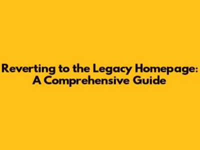 Reverting to the Legacy Homepage: A Comprehensive Guide