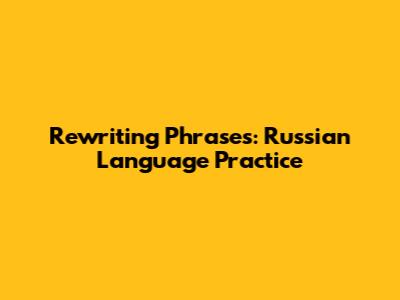 Rewriting Phrases: Russian Language Practice