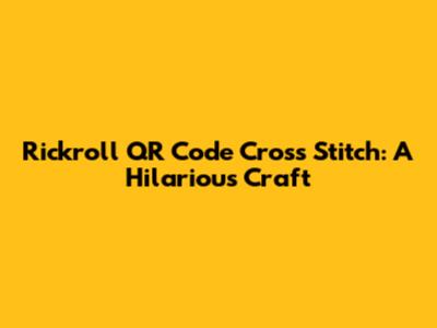 Rickroll QR Code Cross Stitch: A Hilarious Craft