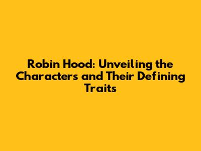 Robin Hood: Unveiling the Characters and Their Defining Traits