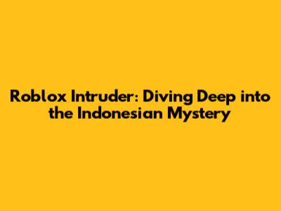 Roblox Intruder: Diving Deep into the Indonesian Mystery