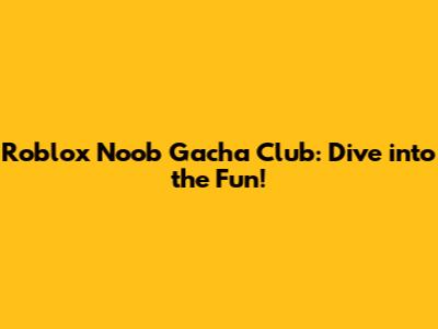 Roblox Noob Gacha Club: Dive into the Fun!