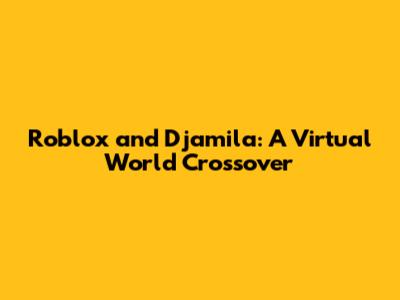 Roblox and Djamila: A Virtual World Crossover