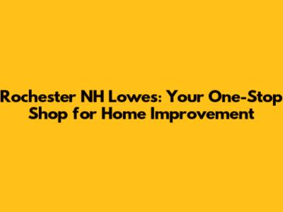 Rochester NH Lowe's: Your One-Stop Shop for Home Improvement