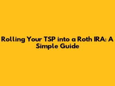 Rolling Your TSP into a Roth IRA: A Simple Guide
