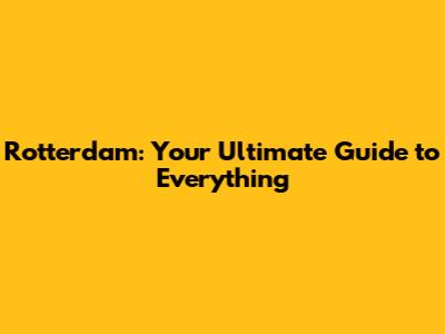 Rotterdam: Your Ultimate Guide to Everything