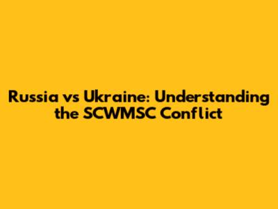 Russia vs Ukraine: Understanding the SCWMSC Conflict
