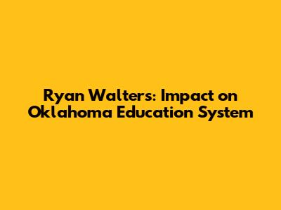Ryan Walters: Impact on Oklahoma Education System